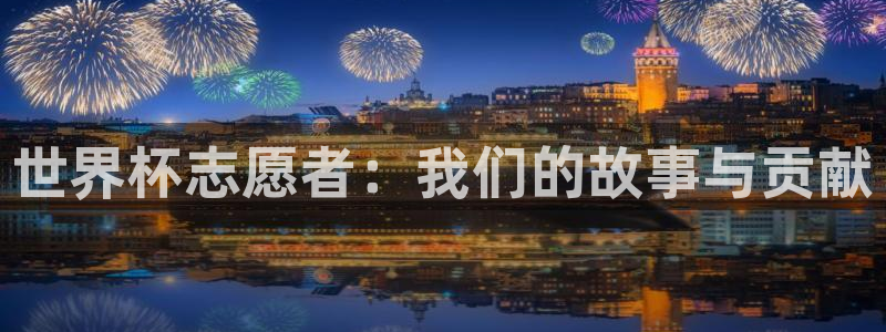 世界杯官网入口:世界杯志愿者:我们的故事与贡献